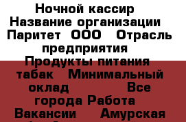 Ночной кассир › Название организации ­ Паритет, ООО › Отрасль предприятия ­ Продукты питания, табак › Минимальный оклад ­ 21 500 - Все города Работа » Вакансии   . Амурская обл.,Архаринский р-н